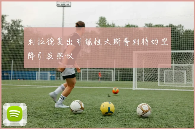 利拉德复出可能性大斯普利特的空降引发热议