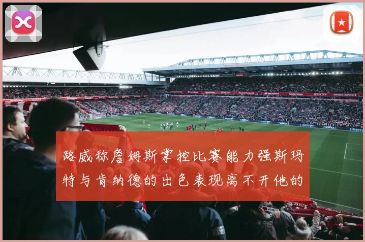 路威称詹姆斯掌控比赛能力强斯玛特与肯纳德的出色表现离不开他的指导