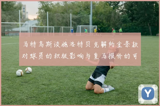 马特乌斯谈施洛特贝克解约金条款对球员的积极影响与皇马报价的可能性