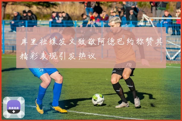 库里社媒发文致敬阿德巴约称赞其精彩表现引发热议