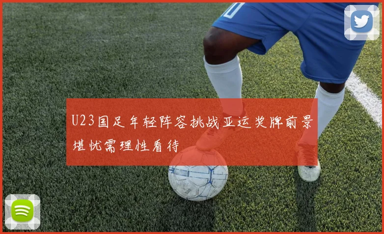 U23国足年轻阵容挑战亚运奖牌前景堪忧需理性看待
