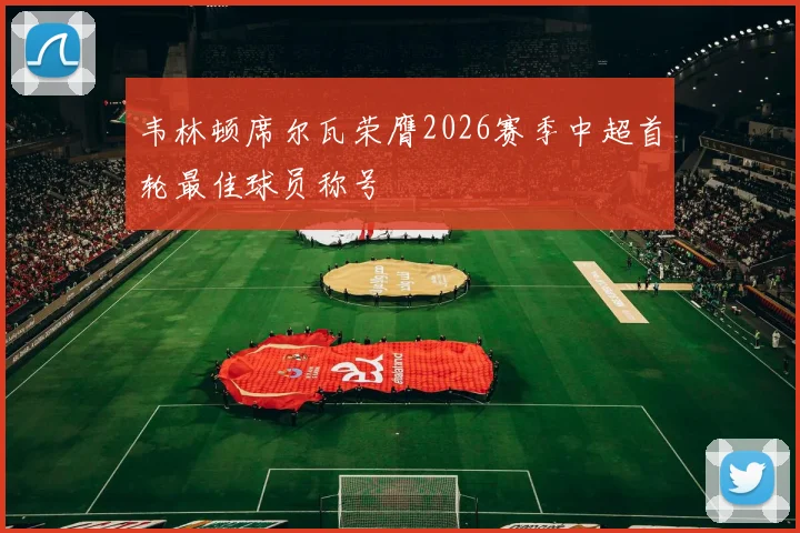 韦林顿席尔瓦荣膺2026赛季中超首轮最佳球员称号