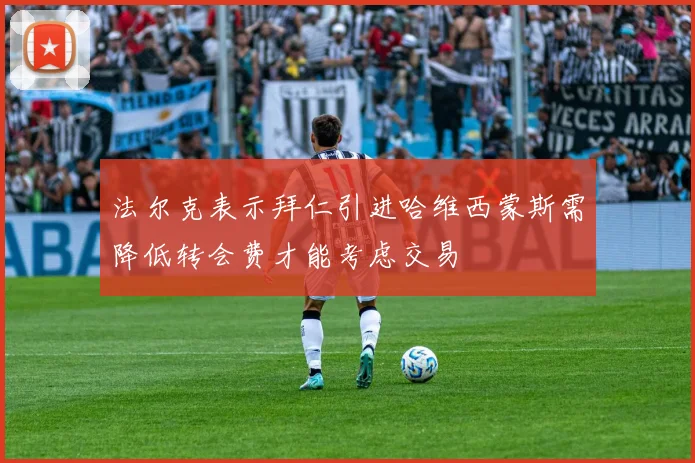 法尔克表示拜仁引进哈维西蒙斯需降低转会费才能考虑交易