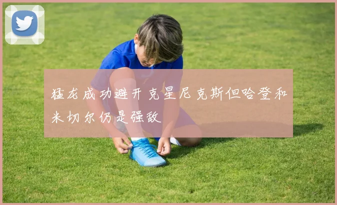 猛龙成功避开克星尼克斯但哈登和米切尔仍是强敌