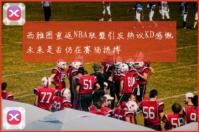 西雅图重返NBA联盟引发热议KD感慨未来是否仍在赛场拼搏