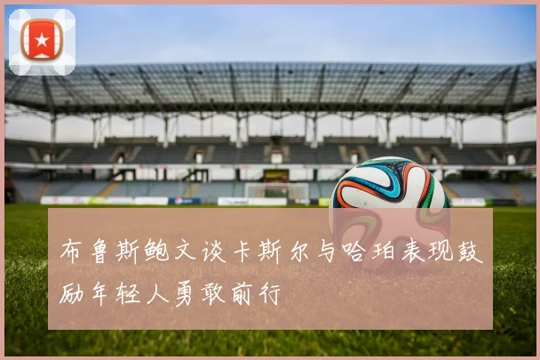 布鲁斯鲍文谈卡斯尔与哈珀表现鼓励年轻人勇敢前行