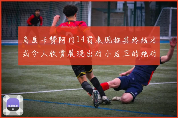 乌度卡赞阿门14罚表现称其终结方式令人欣赏展现出对小后卫的绝对统治力