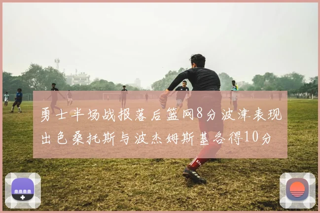 勇士半场战报落后篮网8分波津表现出色桑托斯与波杰姆斯基各得10分