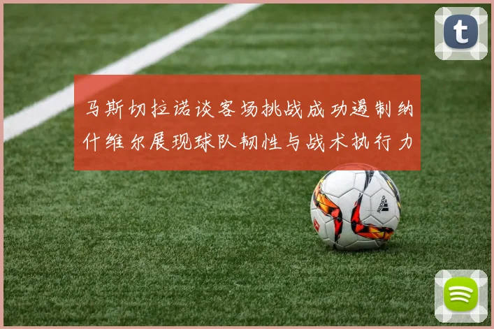马斯切拉诺谈客场挑战成功遏制纳什维尔展现球队韧性与战术执行力