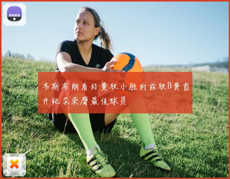 韦斯布朗看好曼联小胜利兹联B费首开纪录荣膺最佳球员