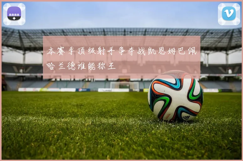 本赛季顶级射手争夺战凯恩姆巴佩哈兰德谁能称王