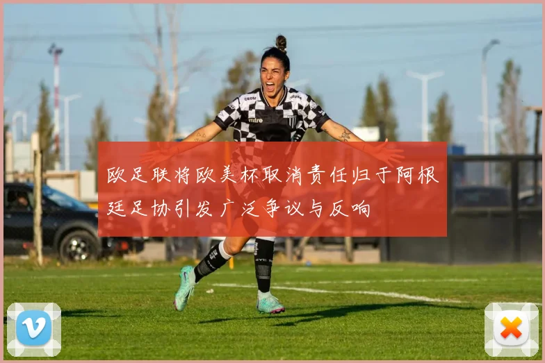 欧足联将欧美杯取消责任归于阿根廷足协引发广泛争议与反响