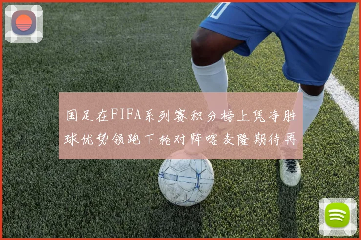 国足在FIFA系列赛积分榜上凭净胜球优势领跑下轮对阵喀麦隆期待再创佳绩