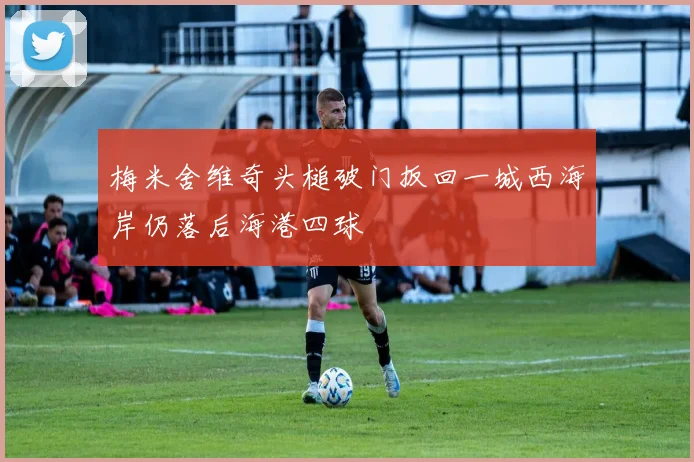 梅米舍维奇头槌破门扳回一城西海岸仍落后海港四球