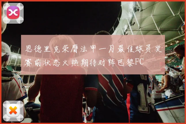 恩德里克荣膺法甲一月最佳球员奖赛前状态火热期待对阵巴黎FC
