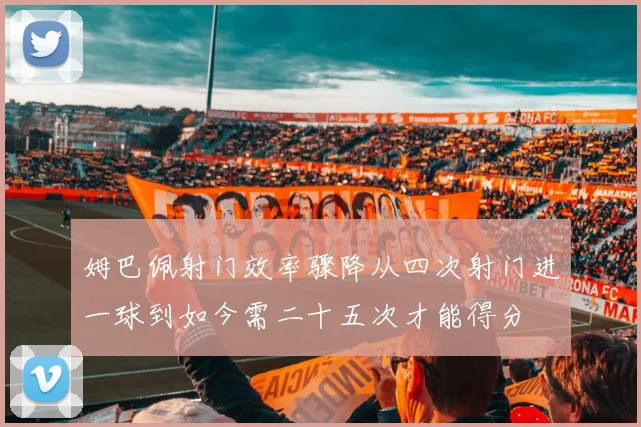 姆巴佩射门效率骤降从四次射门进一球到如今需二十五次才能得分