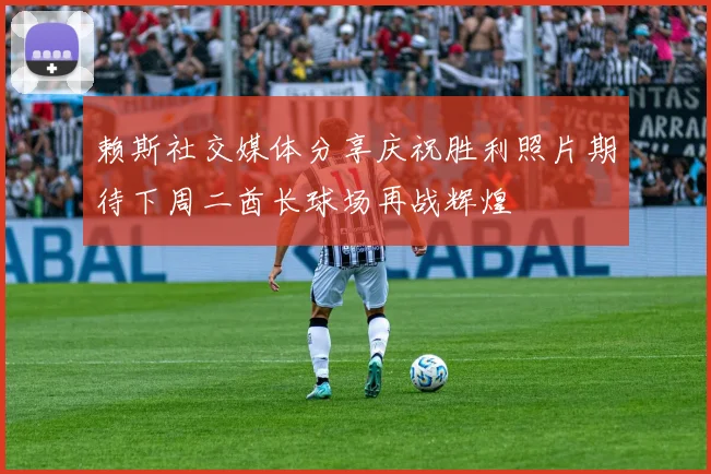 赖斯社交媒体分享庆祝胜利照片期待下周二酋长球场再战辉煌