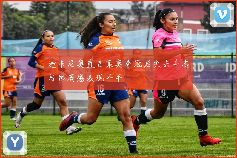 迪卡尼奥直言莱奥夺冠后失去斗志与饥渴感表现平平