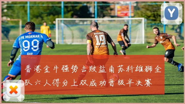 香港金牛强势击败盐南苏科雄狮全队六人得分上双成功晋级半决赛