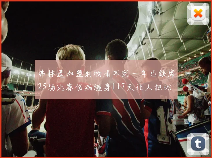 弗林蓬加盟利物浦不到一年已缺席25场比赛伤病缠身117天让人担忧