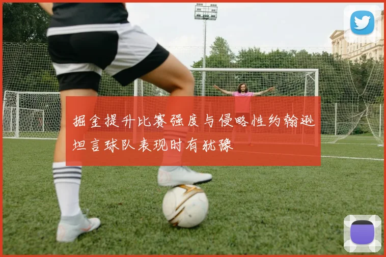 掘金提升比赛强度与侵略性约翰逊坦言球队表现时有犹豫