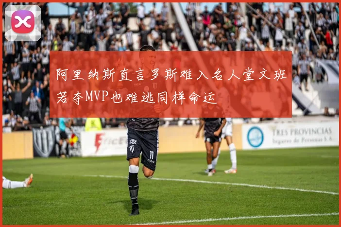 阿里纳斯直言罗斯难入名人堂文班若夺MVP也难逃同样命运