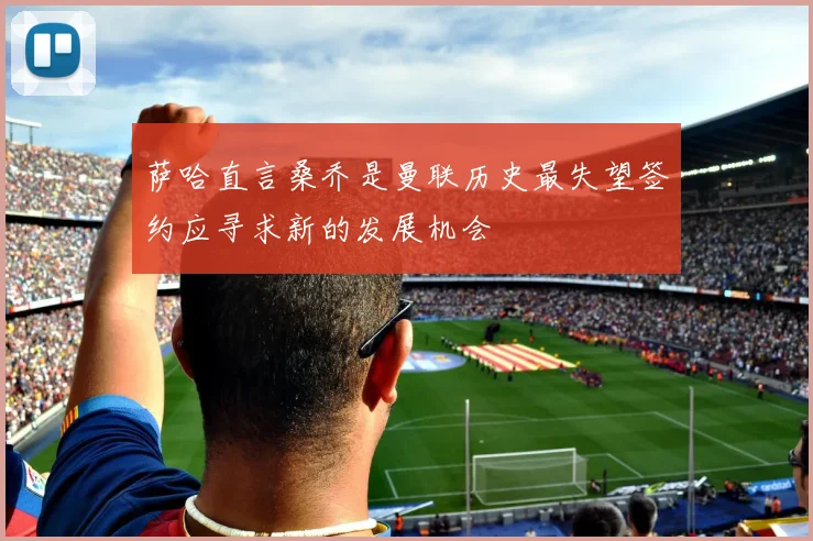 萨哈直言桑乔是曼联历史最失望签约应寻求新的发展机会