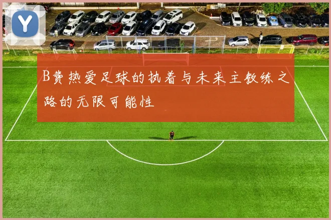 B费热爱足球的执着与未来主教练之路的无限可能性