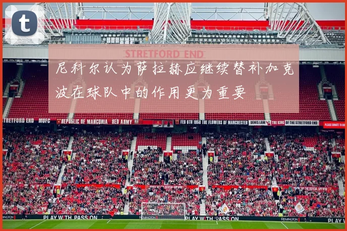 尼科尔认为萨拉赫应继续替补加克波在球队中的作用更为重要