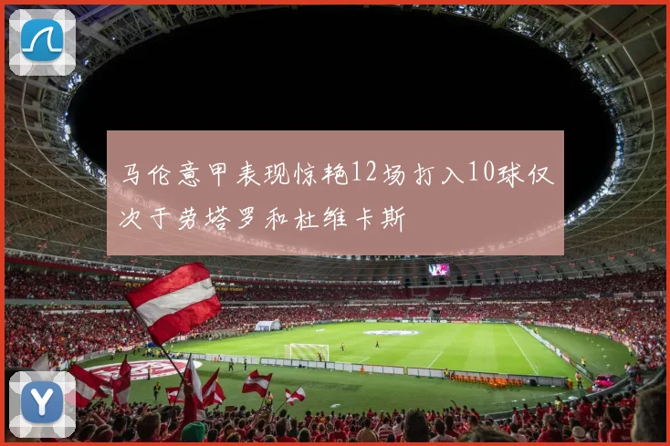 马伦意甲表现惊艳12场打入10球仅次于劳塔罗和杜维卡斯