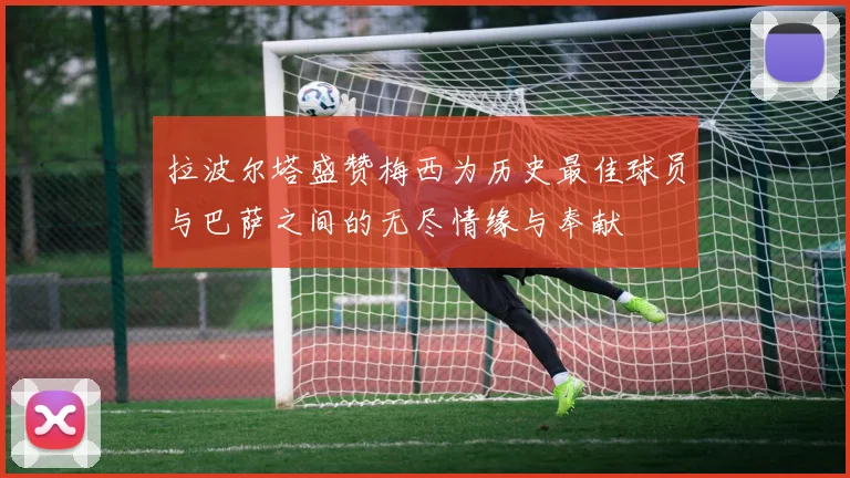 拉波尔塔盛赞梅西为历史最佳球员与巴萨之间的无尽情缘与奉献