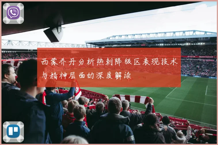 西蒙乔丹分析热刺降级区表现技术与精神层面的深度解读
