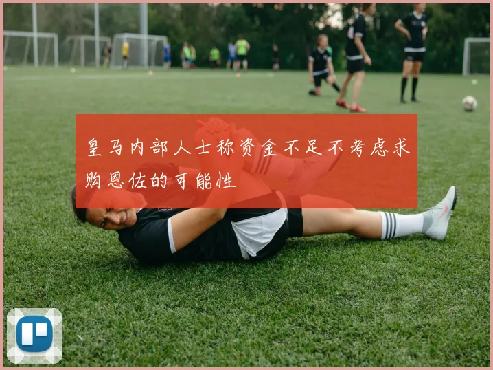 皇马内部人士称资金不足不考虑求购恩佐的可能性